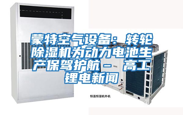 蒙特空氣設備：轉輪除濕機為動(dòng)力電池生產(chǎn)保駕護航– 高工鋰電新聞