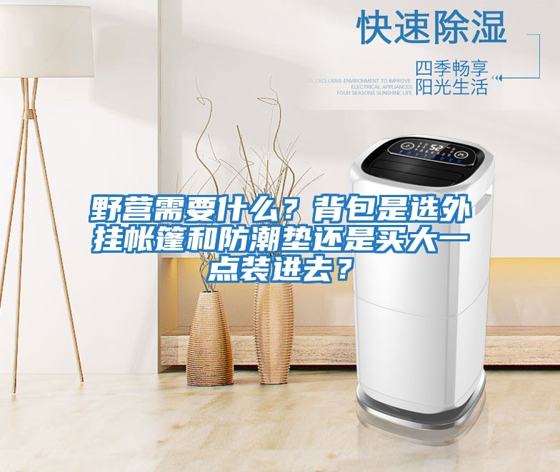 野營(yíng)需要什么？背包是選外掛帳篷和防潮墊還是買(mǎi)大一點(diǎn)裝進(jìn)去？