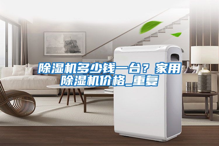 除濕機多少錢(qián)一臺？家用除濕機價(jià)格_重復