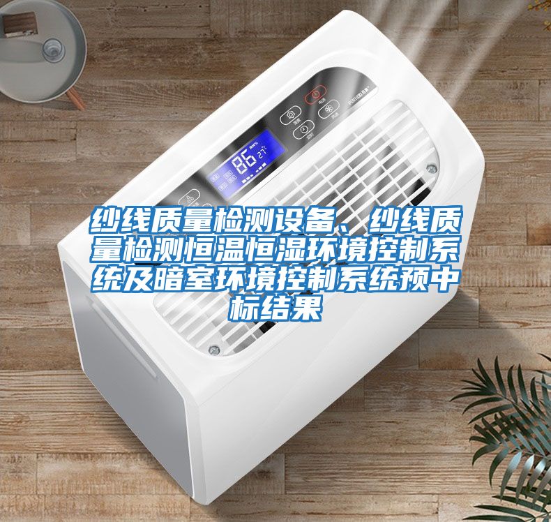 紗線(xiàn)質(zhì)量檢測設備、紗線(xiàn)質(zhì)量檢測恒溫恒濕環(huán)境控制系統及暗室環(huán)境控制系統預中標結果