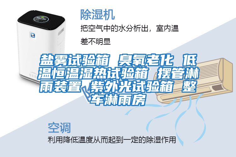 鹽霧試驗箱 臭氧老化 低溫恒溫濕熱試驗箱 擺管淋雨裝置 紫外光試驗箱 整車(chē)淋雨房