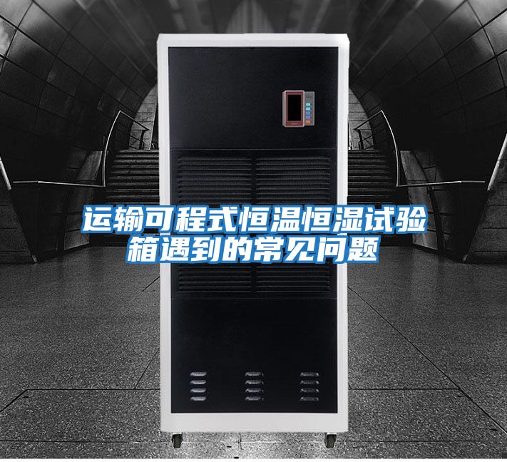 運輸可程式恒溫恒濕試驗箱遇到的常見(jiàn)問(wèn)題