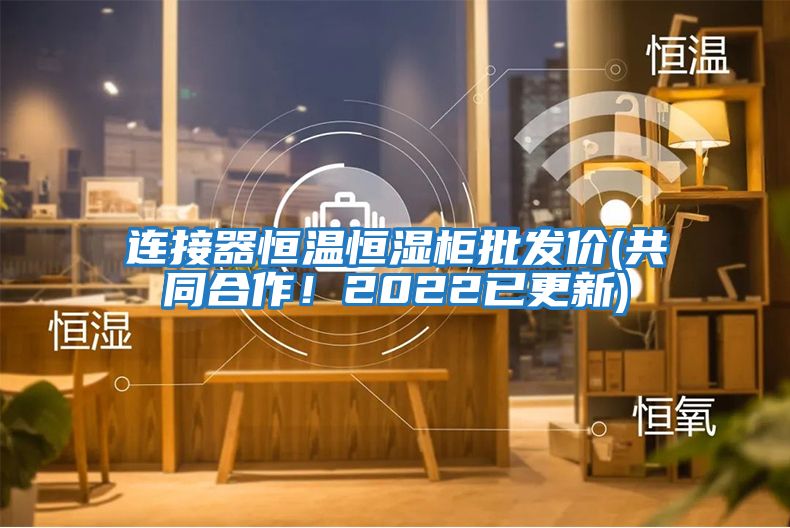 連接器恒溫恒濕柜批發(fā)價(jià)(共同合作！2022已更新)