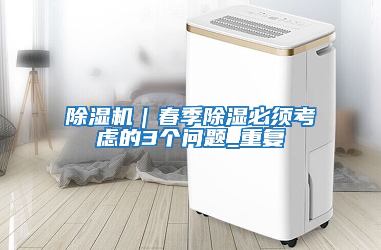 除濕機｜春季除濕必須考慮的3個(gè)問(wèn)題_重復