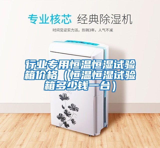 行業(yè)專(zhuān)用恒溫恒濕試驗箱價(jià)格（恒溫恒濕試驗箱多少錢(qián)一臺）