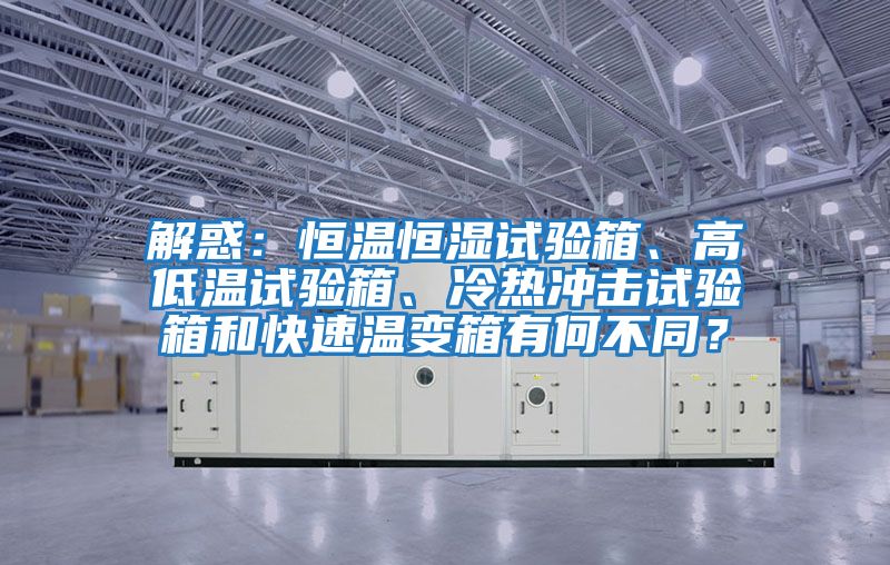 解惑：恒溫恒濕試驗箱、高低溫試驗箱、冷熱沖擊試驗箱和快速溫變箱有何不同？